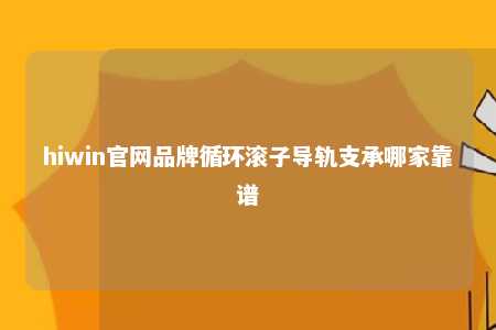hiwin官网品牌循环滚子导轨支承哪家靠谱