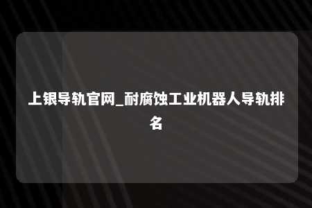 上银导轨官网_耐腐蚀工业机器人导轨排名