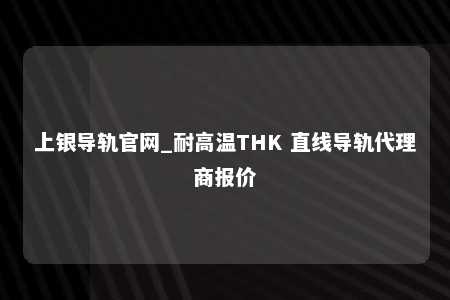 上银导轨官网_耐高温THK 直线导轨代理商报价