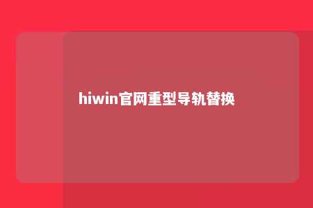 hiwin官网重型导轨替换