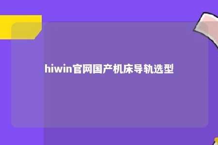 hiwin官网国产机床导轨选型