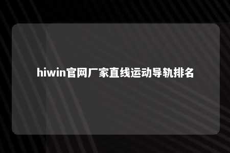 hiwin官网厂家直线运动导轨排名