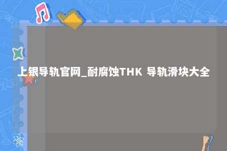 上银导轨官网_耐腐蚀THK 导轨滑块大全