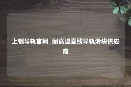 上银导轨官网_耐高温直线导轨滑块供应商