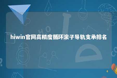hiwin官网高精度循环滚子导轨支承排名