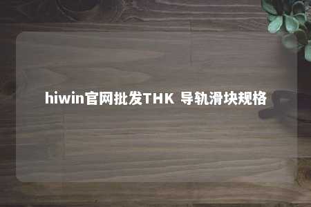 hiwin官网批发THK 导轨滑块规格