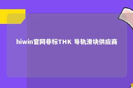 hiwin官网非标THK 导轨滑块供应商