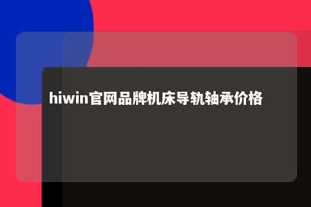 hiwin官网品牌机床导轨轴承价格