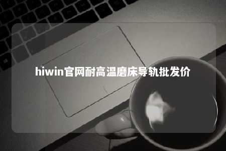 hiwin官网耐高温磨床导轨批发价