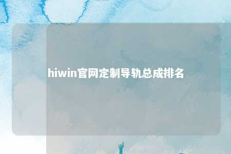 hiwin官网定制导轨总成排名