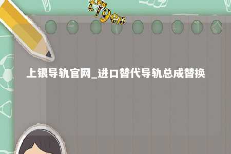 上银导轨官网_进口替代导轨总成替换