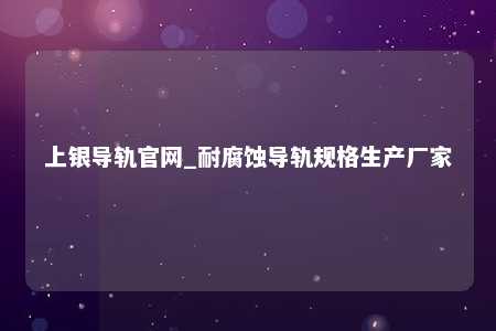 上银导轨官网_耐腐蚀导轨规格生产厂家