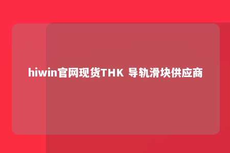 hiwin官网现货THK 导轨滑块供应商