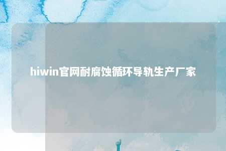 hiwin官网耐腐蚀循环导轨生产厂家
