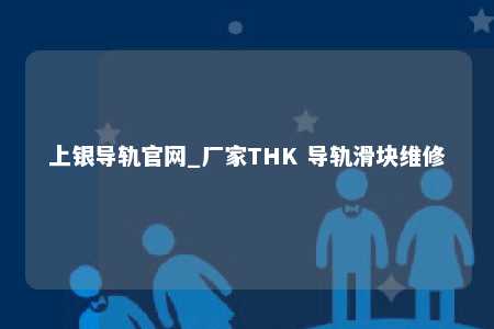 上银导轨官网_厂家THK 导轨滑块维修