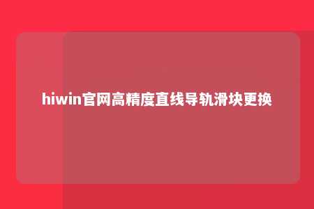 hiwin官网高精度直线导轨滑块更换