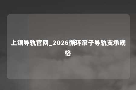 上银导轨官网_2026循环滚子导轨支承规格