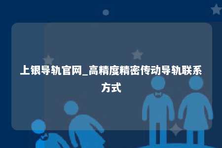 上银导轨官网_高精度精密传动导轨联系方式