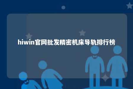 hiwin官网批发精密机床导轨排行榜