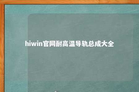 hiwin官网耐高温导轨总成大全
