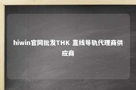 hiwin官网批发THK 直线导轨代理商供应商