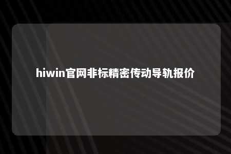 hiwin官网非标精密传动导轨报价