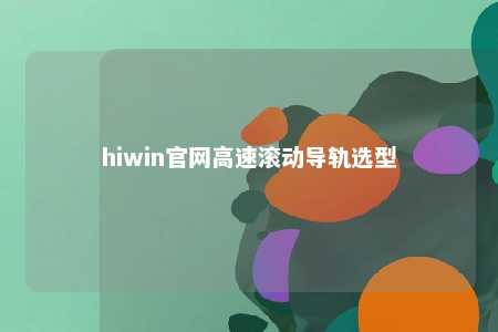 hiwin官网高速滚动导轨选型