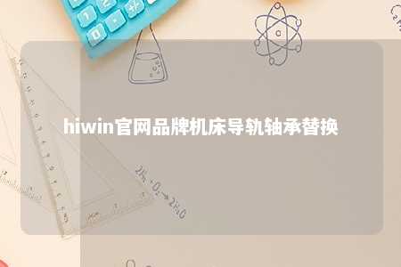 hiwin官网品牌机床导轨轴承替换