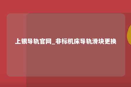 上银导轨官网_非标机床导轨滑块更换
