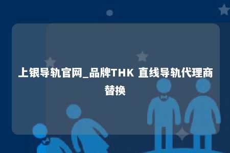 上银导轨官网_品牌THK 直线导轨代理商替换