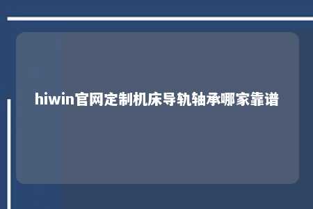 hiwin官网定制机床导轨轴承哪家靠谱