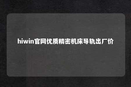 hiwin官网优质精密机床导轨出厂价