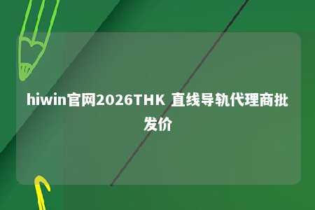 hiwin官网2026THK 直线导轨代理商批发价