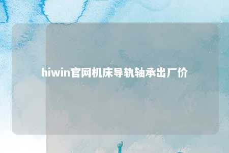 hiwin官网机床导轨轴承出厂价