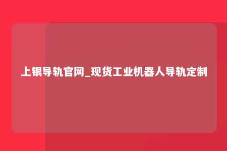 上银导轨官网_现货工业机器人导轨定制