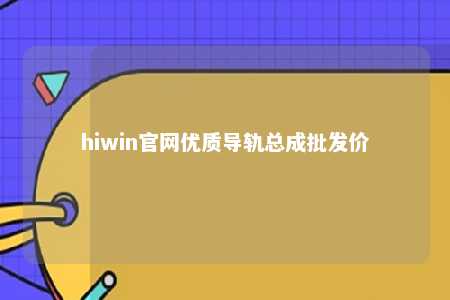 hiwin官网优质导轨总成批发价
