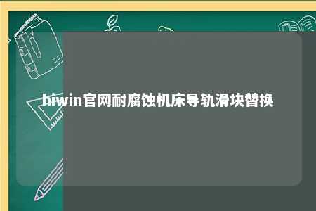 hiwin官网耐腐蚀机床导轨滑块替换