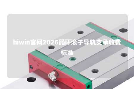 hiwin官网2026循环滚子导轨支承收费标准