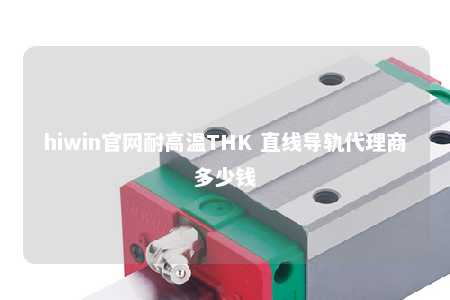 hiwin官网耐高温THK 直线导轨代理商多少钱