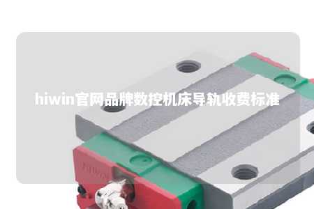 hiwin官网品牌数控机床导轨收费标准