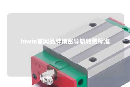 hiwin官网品牌精密导轨收费标准