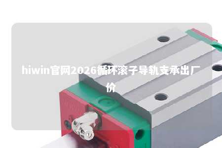 hiwin官网2026循环滚子导轨支承出厂价