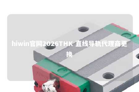 hiwin官网2026THK 直线导轨代理商更换