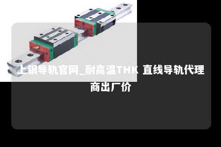 上银导轨官网_耐高温THK 直线导轨代理商出厂价