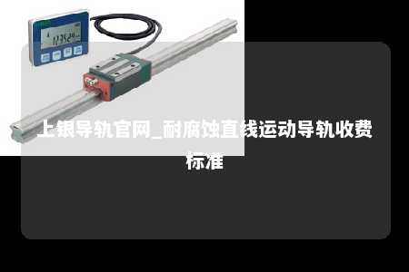 上银导轨官网_耐腐蚀直线运动导轨收费标准