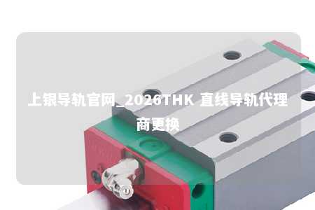 上银导轨官网_2026THK 直线导轨代理商更换
