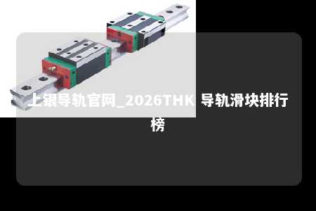 上银导轨官网_2026THK 导轨滑块排行榜