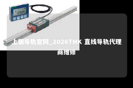 上银导轨官网_2026THK 直线导轨代理商维修