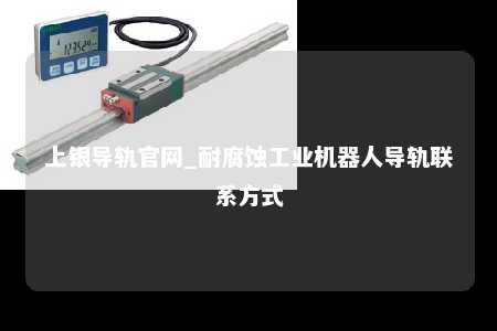 上银导轨官网_耐腐蚀工业机器人导轨联系方式