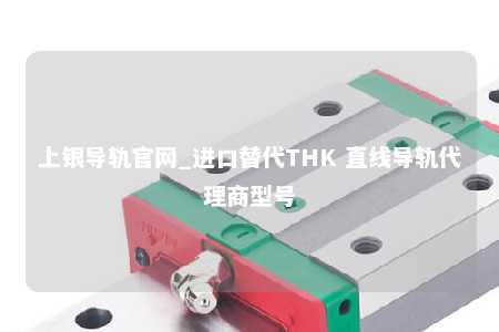上银导轨官网_进口替代THK 直线导轨代理商型号